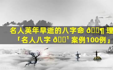 名人英年早逝的八字命 🐶 理「名人八字 🌹 案例100例」